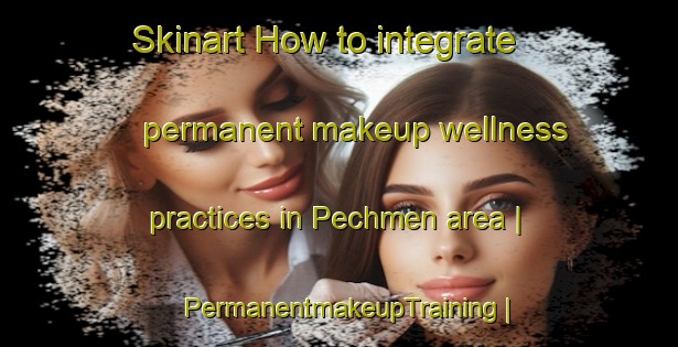 Skinart How to integrate permanent makeup wellness practices in Pechmen area | PermanentmakeupTraining | PermanentmakeupClasses | SkinartTraining-Russian Federation